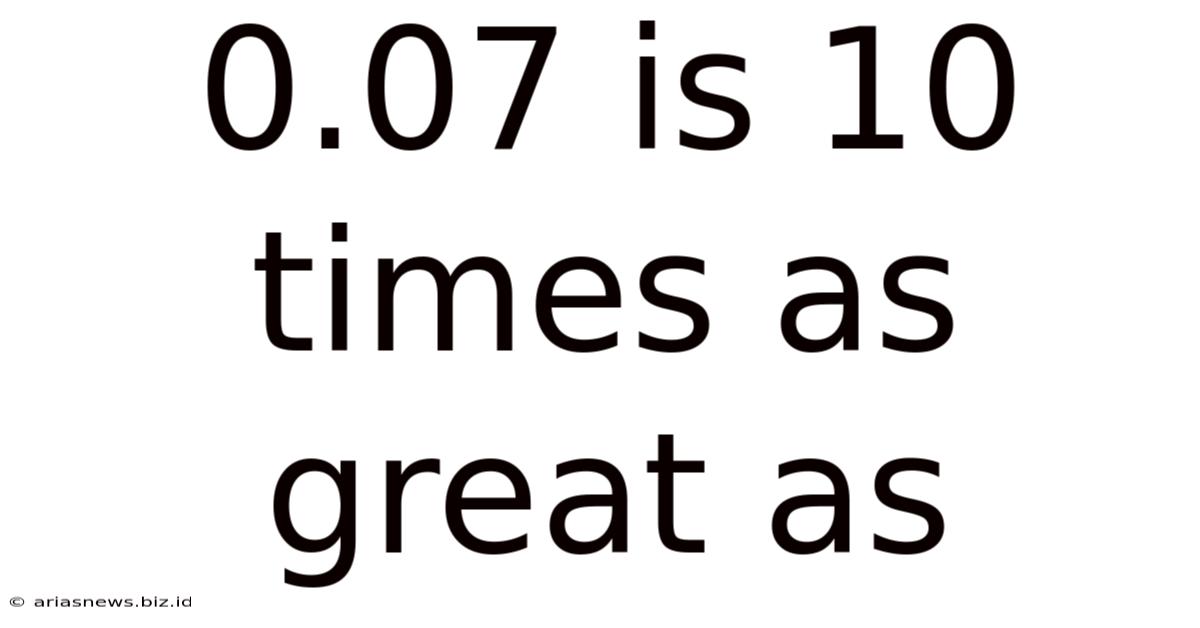 0.07 Is 10 Times As Great As