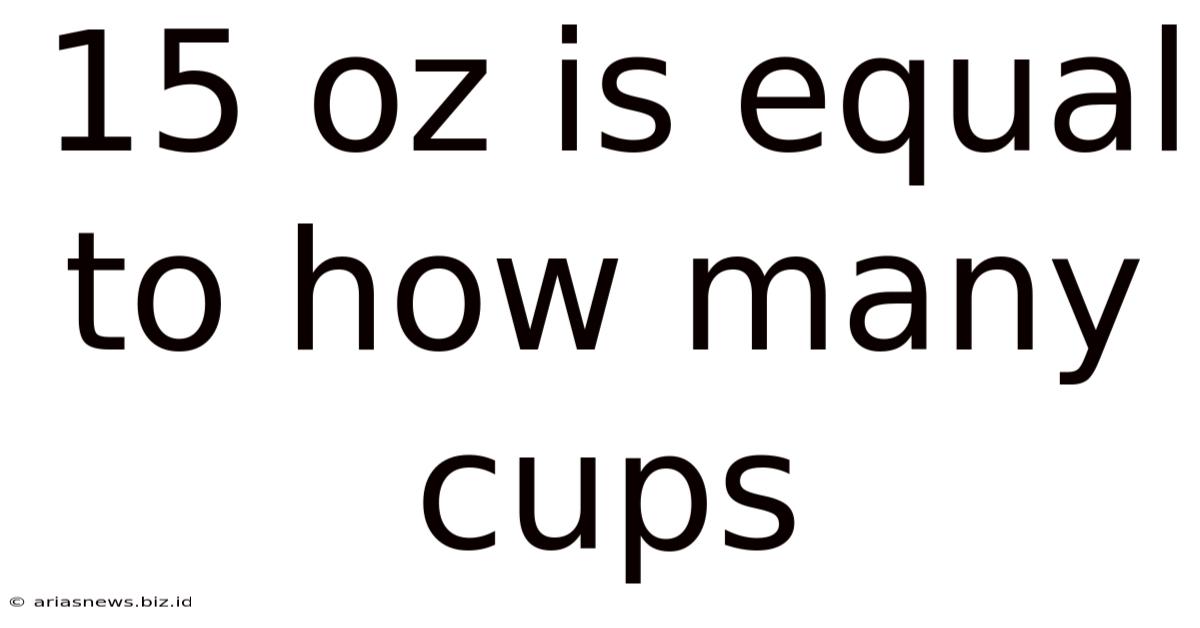 15 Oz Is Equal To How Many Cups