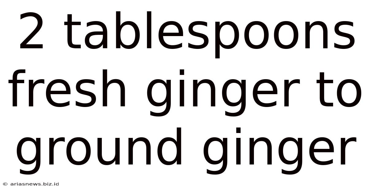2 Tablespoons Fresh Ginger To Ground Ginger