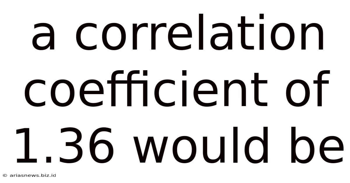 A Correlation Coefficient Of 1.36 Would Be