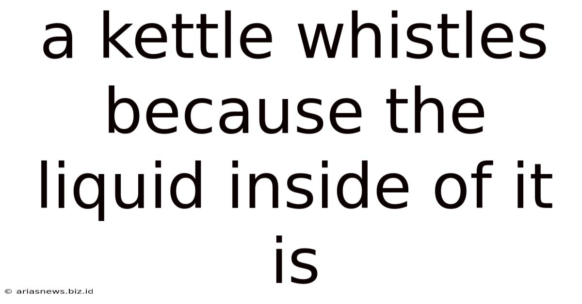 A Kettle Whistles Because The Liquid Inside Of It Is