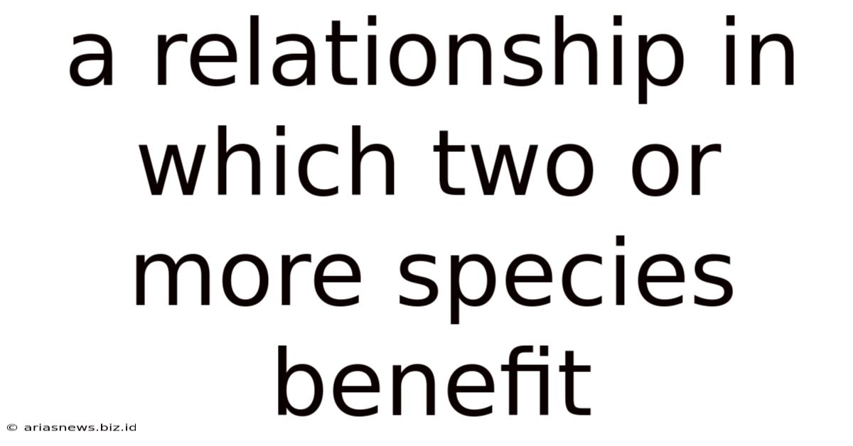 A Relationship In Which Two Or More Species Benefit
