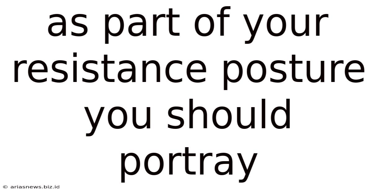 As Part Of Your Resistance Posture You Should Portray