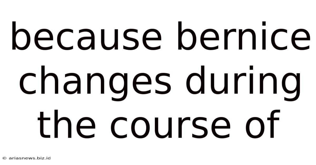 Because Bernice Changes During The Course Of