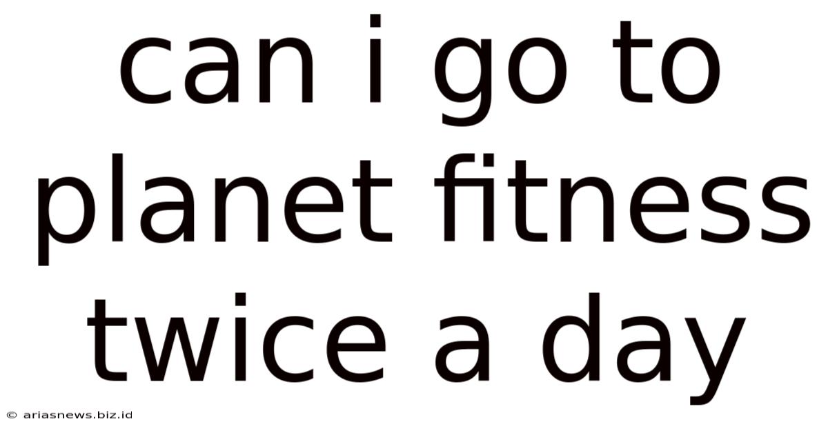 Can I Go To Planet Fitness Twice A Day