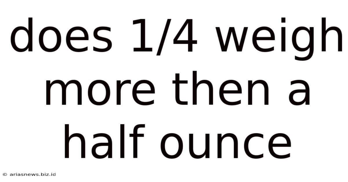 Does 1/4 Weigh More Then A Half Ounce