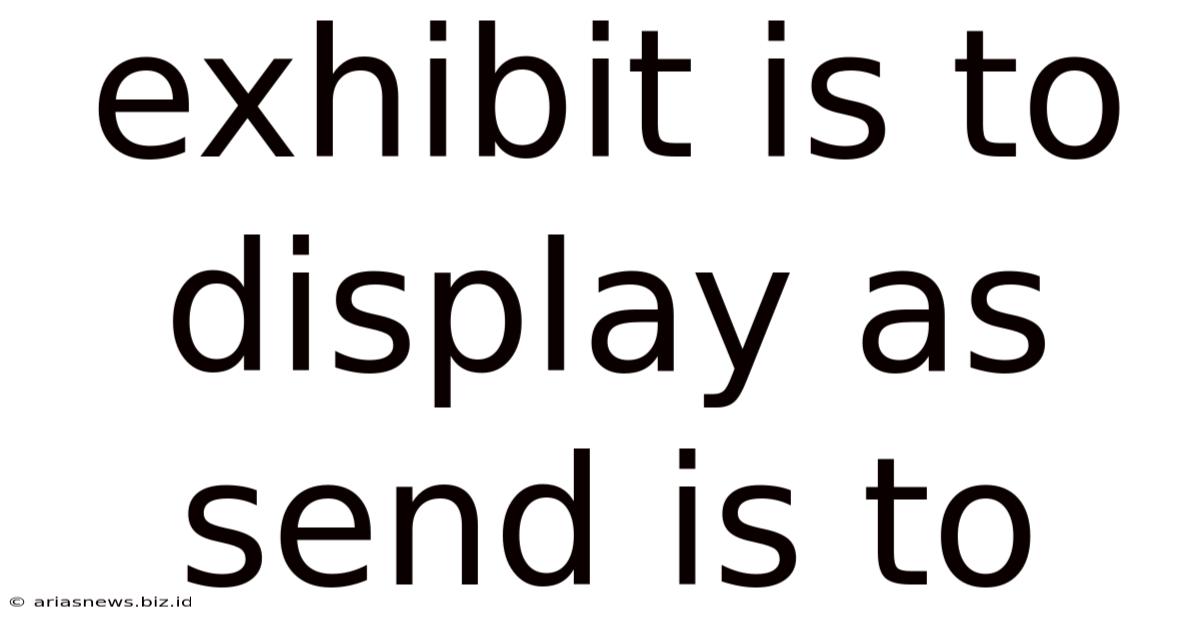 Exhibit Is To Display As Send Is To