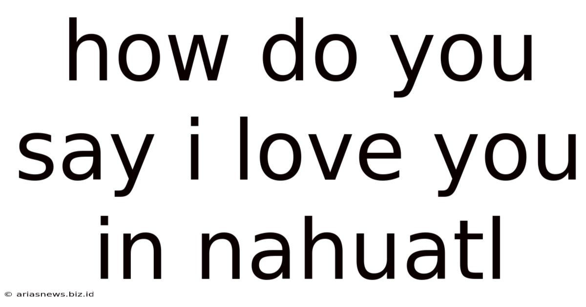 How Do You Say I Love You In Nahuatl