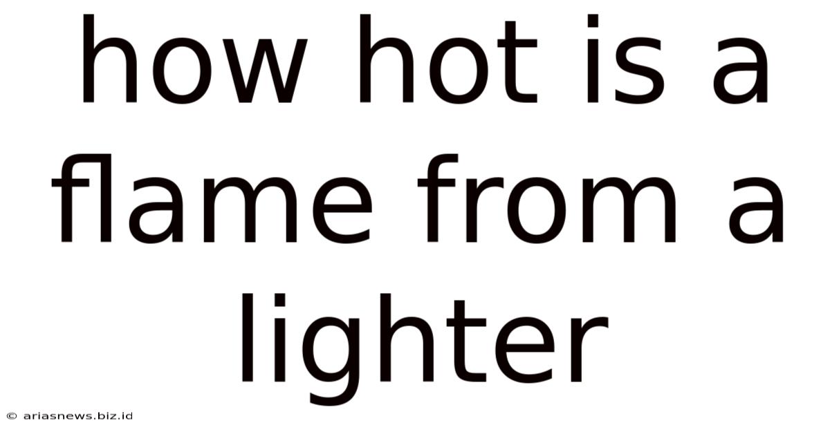 How Hot Is A Flame From A Lighter