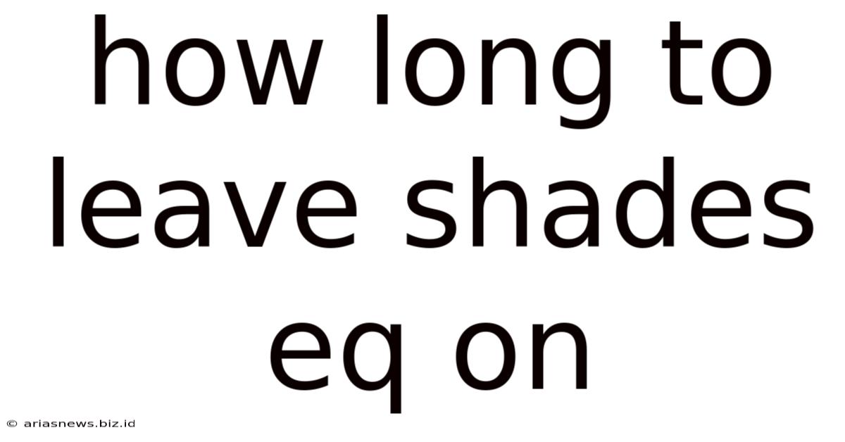 How Long To Leave Shades Eq On