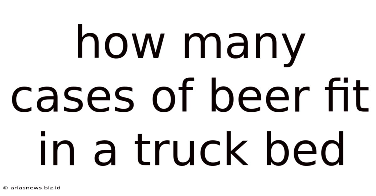 How Many Cases Of Beer Fit In A Truck Bed
