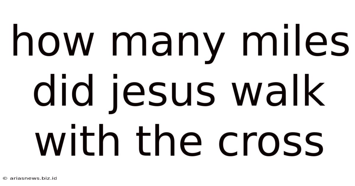 How Many Miles Did Jesus Walk With The Cross