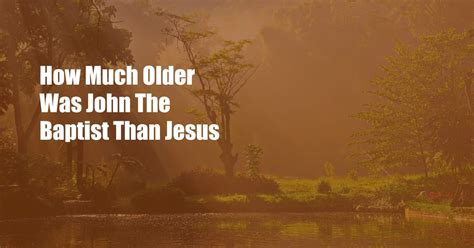 How Much Older Is John The Baptist Than Jesus