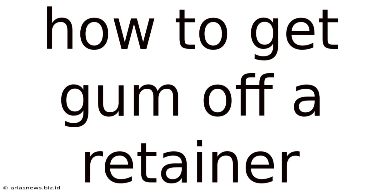 How To Get Gum Off A Retainer