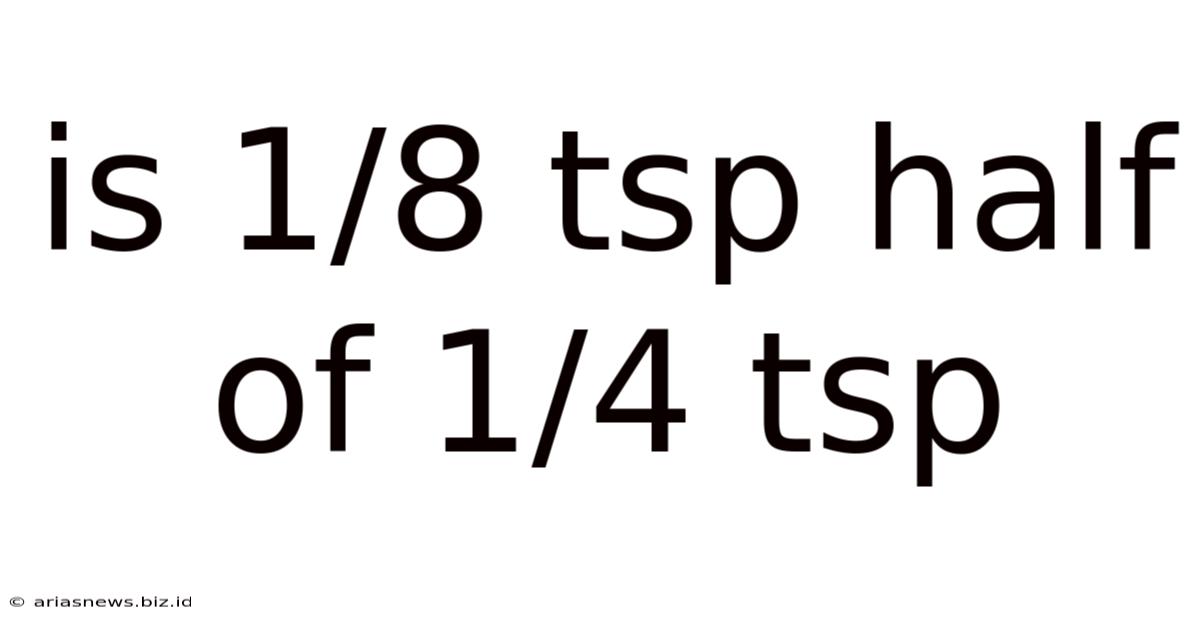 Is 1/8 Tsp Half Of 1/4 Tsp