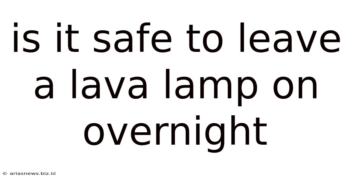 Is It Safe To Leave A Lava Lamp On Overnight