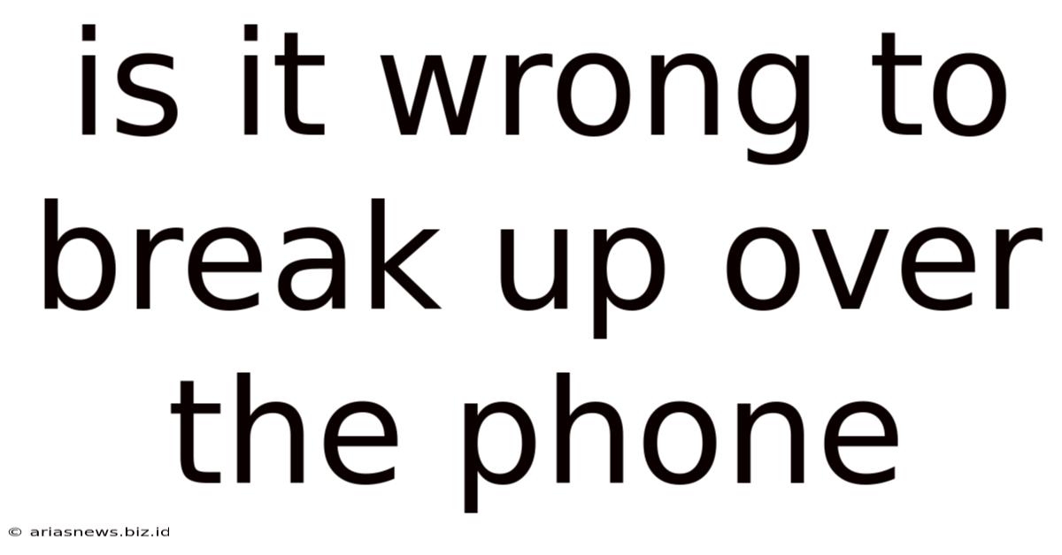 Is It Wrong To Break Up Over The Phone