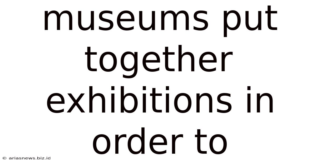 Museums Put Together Exhibitions In Order To