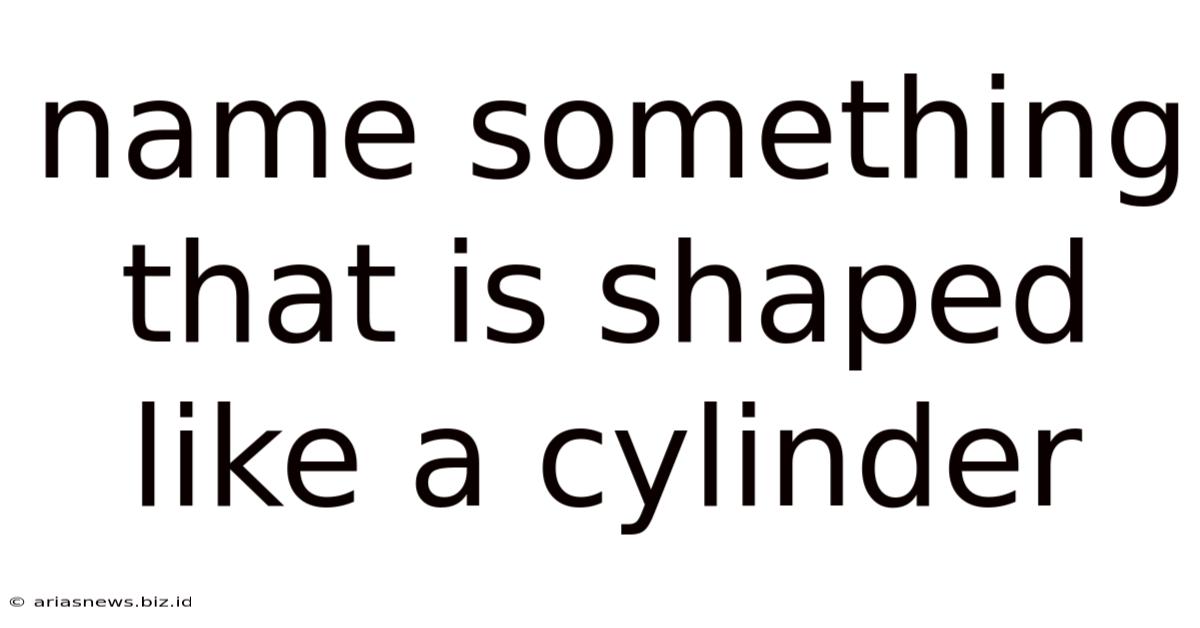 Name Something That Is Shaped Like A Cylinder
