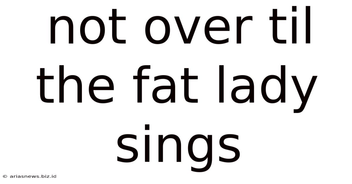 Not Over Til The Fat Lady Sings