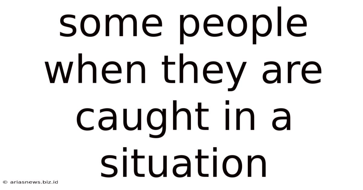 Some People When They Are Caught In A Situation