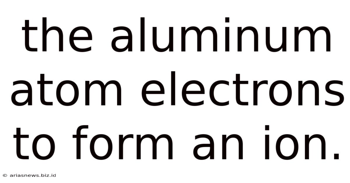 The Aluminum Atom Electrons To Form An Ion.