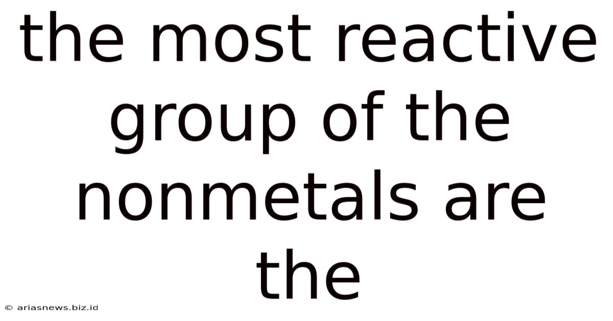 The Most Reactive Group Of The Nonmetals Are The