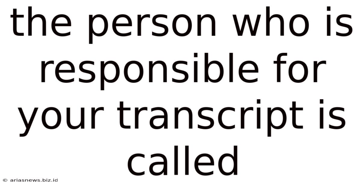 The Person Who Is Responsible For Your Transcript Is Called