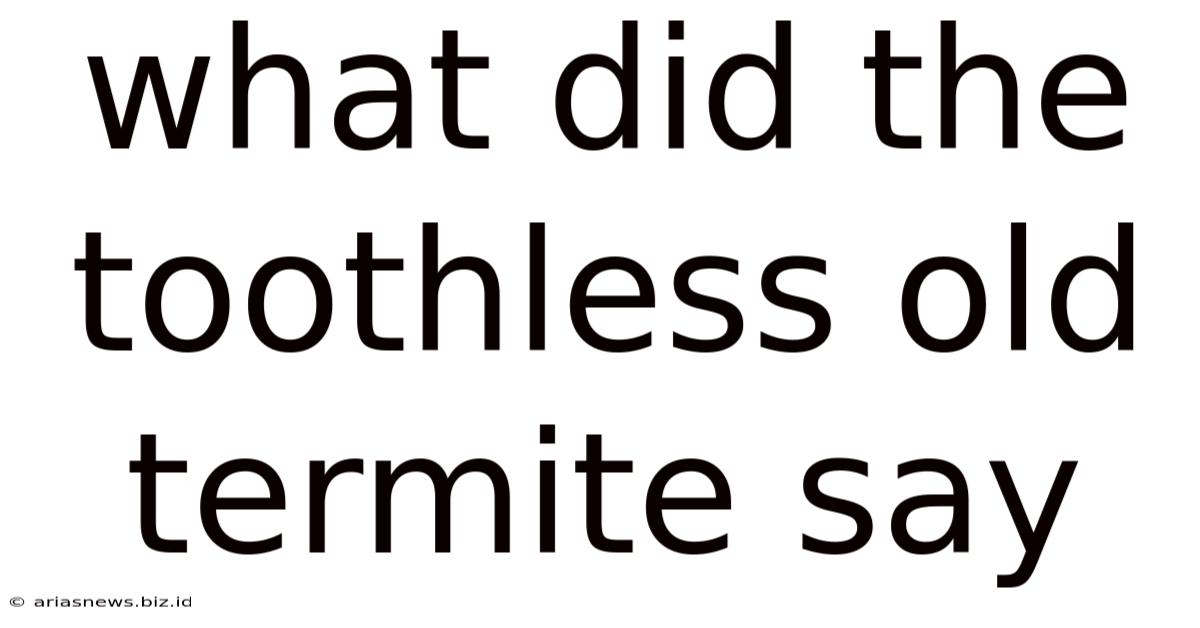 What Did The Toothless Old Termite Say