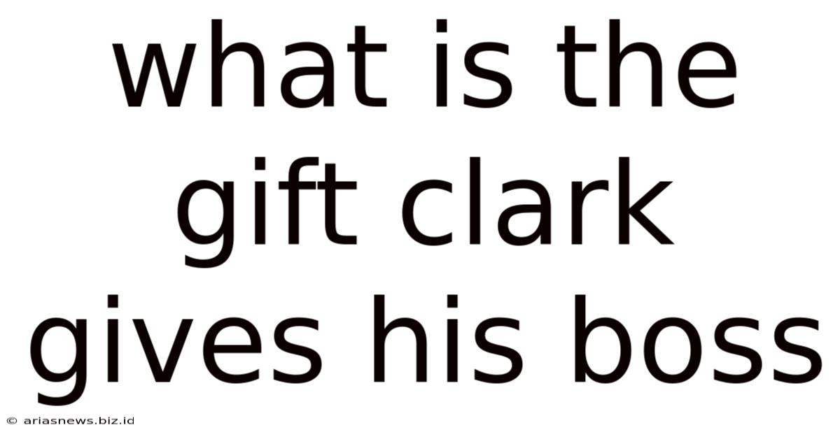 What Is The Gift Clark Gives His Boss