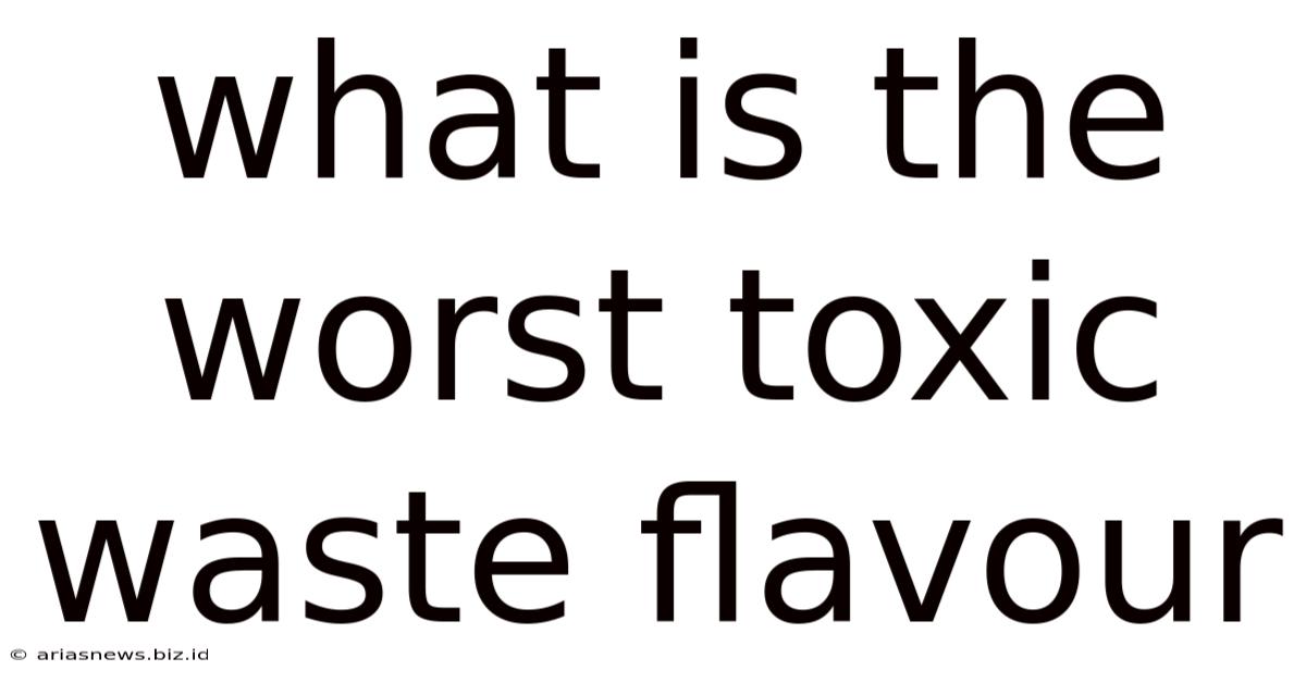 What Is The Worst Toxic Waste Flavour