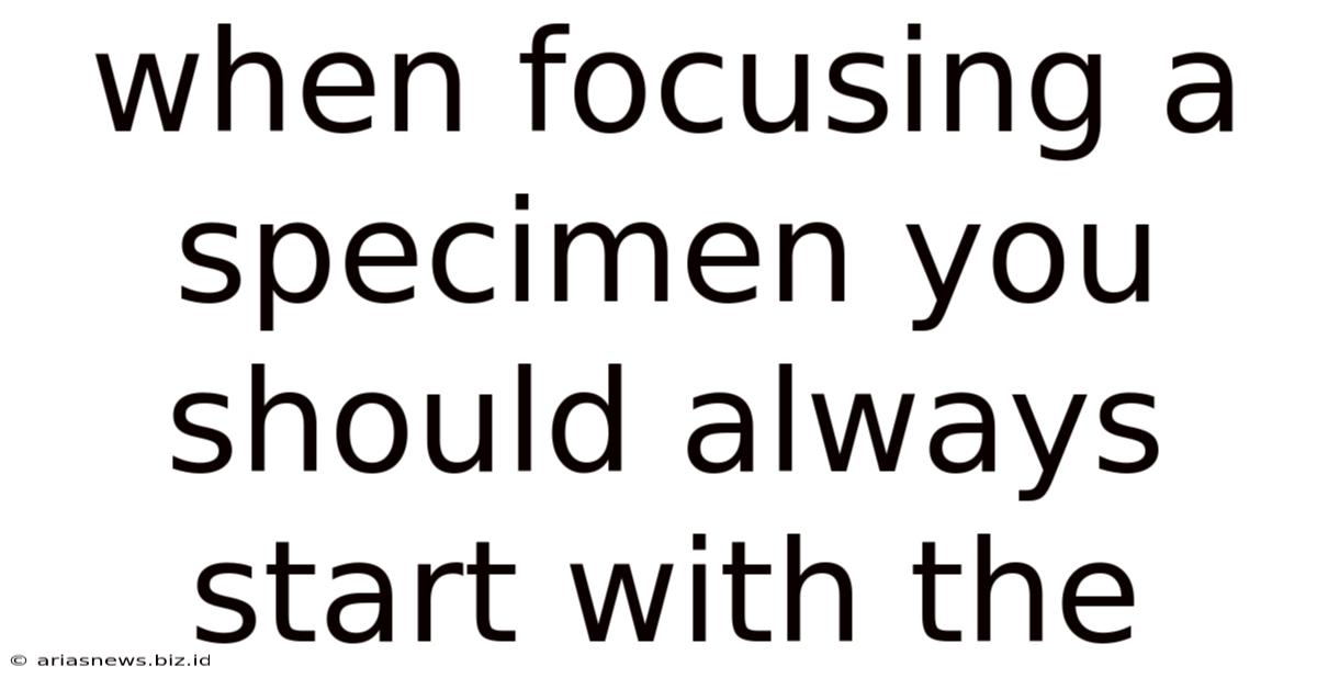 When Focusing A Specimen You Should Always Start With The