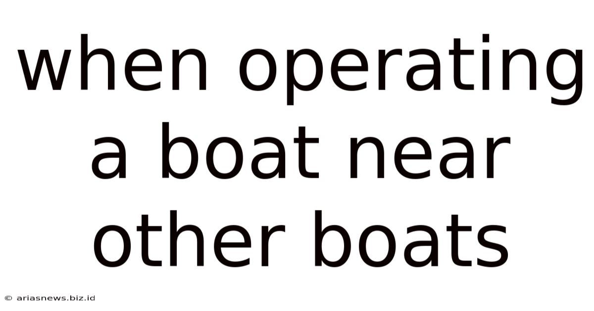 When Operating A Boat Near Other Boats