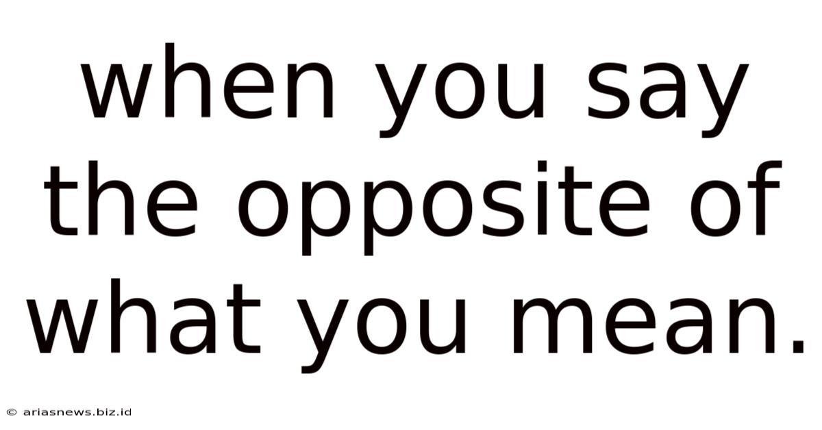 When You Say The Opposite Of What You Mean.