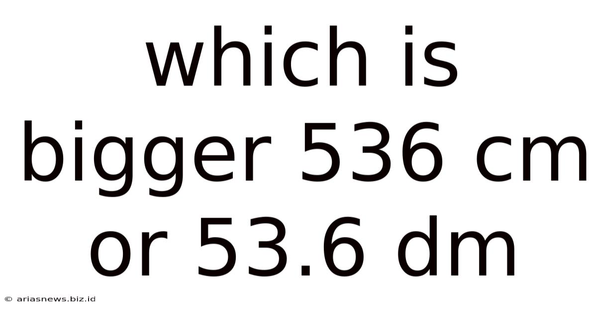 Which Is Bigger 536 Cm Or 53.6 Dm
