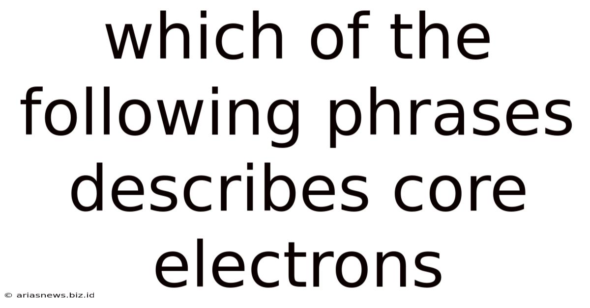 Which Of The Following Phrases Describes Core Electrons