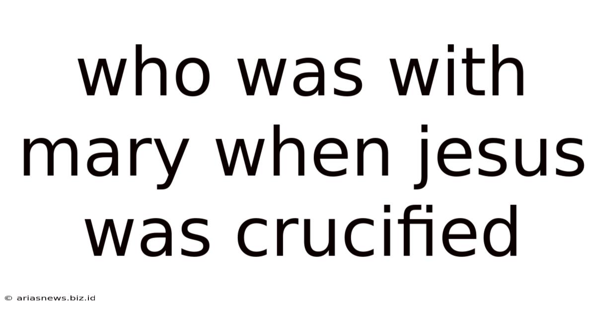 Who Was With Mary When Jesus Was Crucified