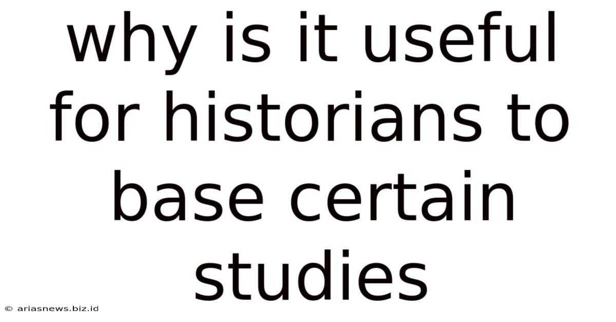 Why Is It Useful For Historians To Base Certain Studies