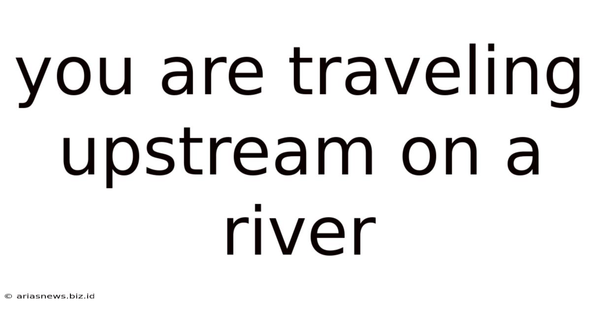 You Are Traveling Upstream On A River