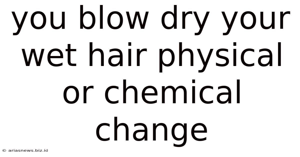You Blow Dry Your Wet Hair Physical Or Chemical Change